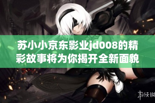 苏小小京东影业jd008的精彩故事将为你揭开全新面貌