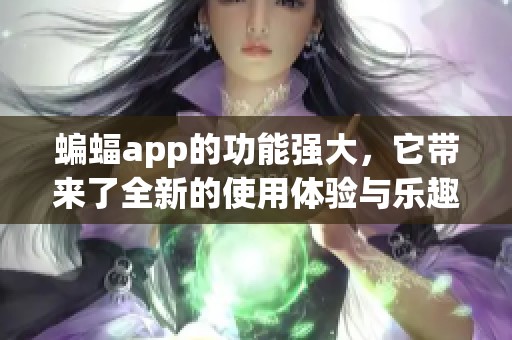 蝙蝠app的功能强大，它带来了全新的使用体验与乐趣