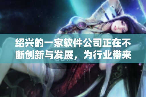 绍兴的一家软件公司正在不断创新与发展，为行业带来新的机遇与挑战