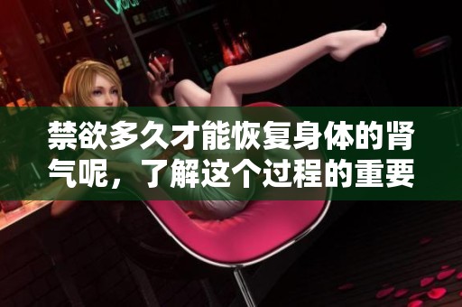 禁欲多久才能恢复身体的肾气呢，了解这个过程的重要性吧！