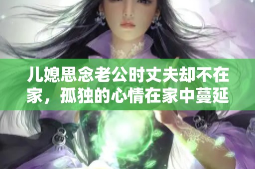 儿媳思念老公时丈夫却不在家，孤独的心情在家中蔓延