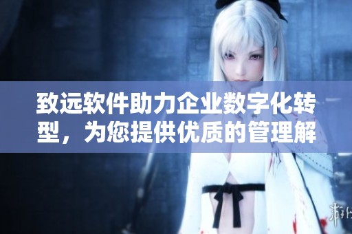 致远软件助力企业数字化转型，为您提供优质的管理解决方案