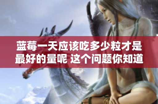 蓝莓一天应该吃多少粒才是最好的量呢 这个问题你知道吗