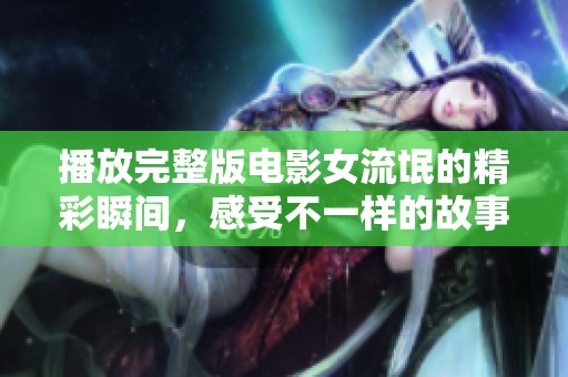 播放完整版电影女流氓的精彩瞬间，感受不一样的故事魅力