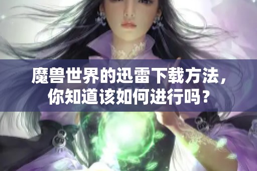 魔兽世界的迅雷下载方法，你知道该如何进行吗？
