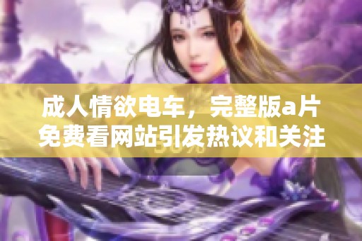 **情欲电车，完整版**免费看网站引发热议和关注