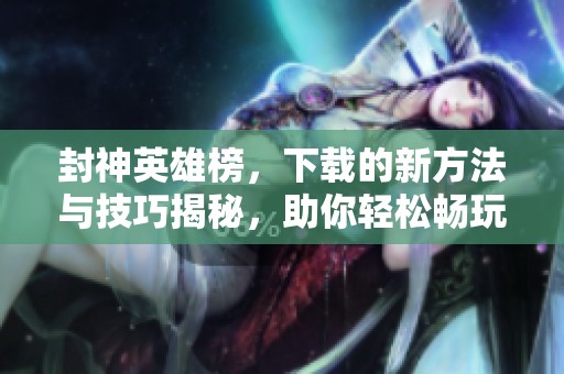 封神英雄榜，下载的新方法与技巧揭秘，助你轻松畅玩！