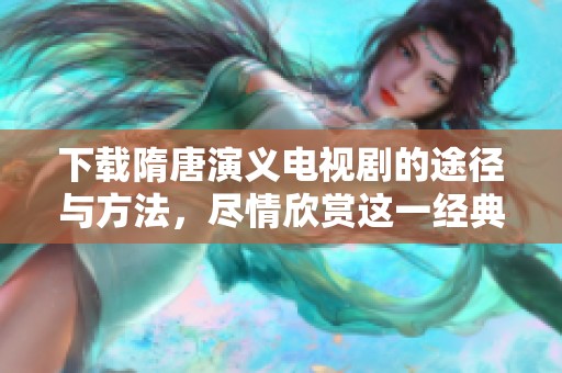 下载隋唐演义电视剧的途径与方法，尽情欣赏这一经典作品