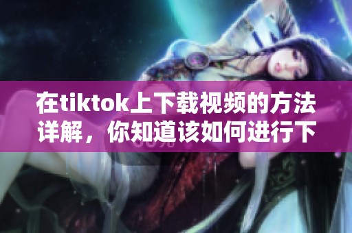 在tiktok上下载视频的方法详解，你知道该如何进行下载吗