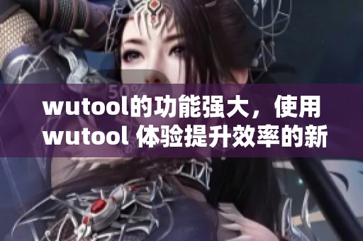 wutool的功能强大，使用 wutool 体验提升效率的新工具