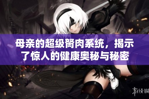 母亲的超级胬肉系统，揭示了惊人的健康奥秘与秘密