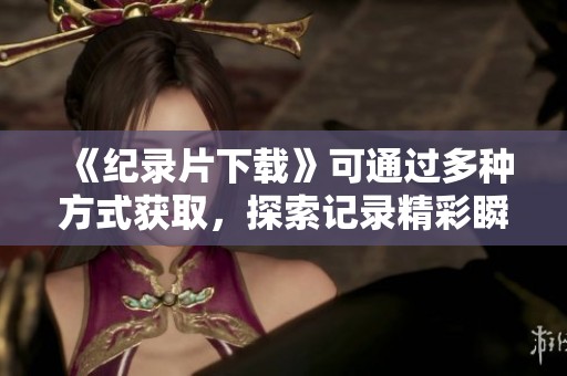 《纪录片下载》可通过多种方式获取，探索记录精彩瞬间的途径与方法