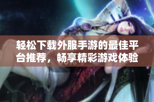 轻松下载外服手游的最佳平台推荐，畅享精彩游戏体验的应用程序！