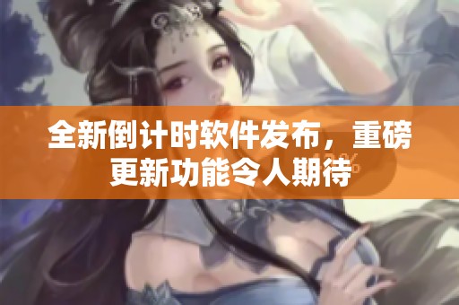 全新倒计时软件发布，重磅更新功能令人期待