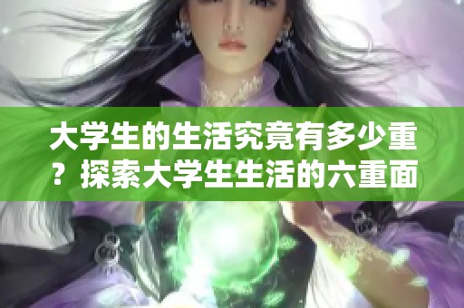 大学生的生活究竟有多少重？探索大学生生活的六重面貌与体验。