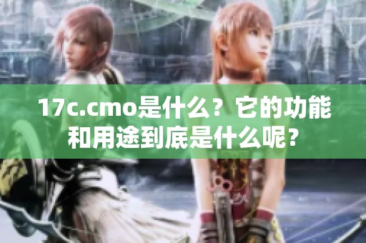17c.cmo是什么？它的功能和用途到底是什么呢？