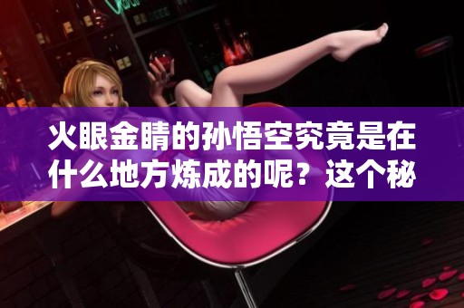 火眼金睛的孙悟空究竟是在什么地方炼成的呢？这个秘密让人十分好奇。
