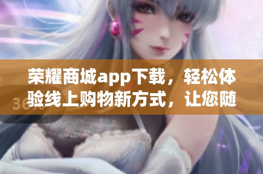 荣耀商城app下载，轻松体验线上购物新方式，让您随时随地尽享优惠！
