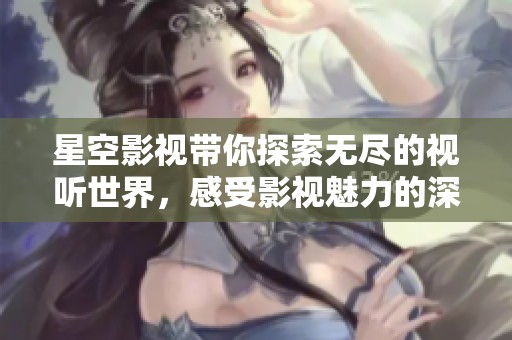 星空影视带你探索无尽的视听世界，感受影视魅力的深邃与精彩