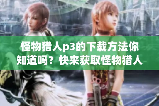 怪物猎人p3的下载方法你知道吗？快来获取怪物猎人p3的下载链接吧！