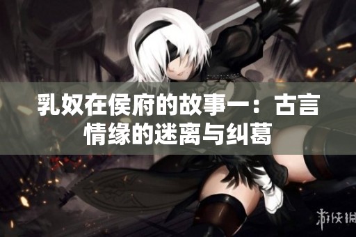 乳奴在侯府的故事一：古言情缘的迷离与纠葛