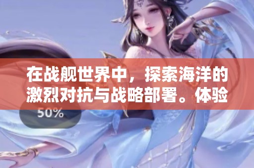 在战舰世界中，探索海洋的激烈对抗与战略部署。体验战舰世界带来的无尽海战乐趣。