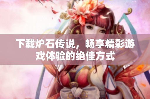 下载炉石传说，畅享精彩游戏体验的绝佳方式
