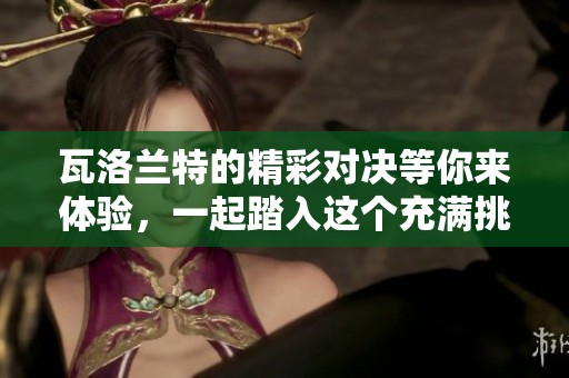 瓦洛兰特的精彩对决等你来体验，一起踏入这个充满挑战的世界吧