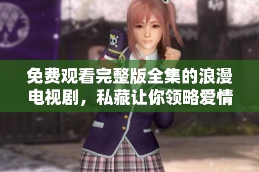 免费观看完整版全集的浪漫电视剧，私藏让你领略爱情的美好