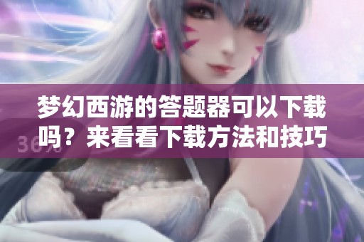 梦幻西游的答题器可以下载吗？来看看下载方法和技巧吧！