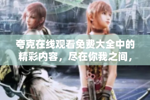 夸克在线观看免费大全中的精彩内容，尽在你我之间，快来一起观看吧