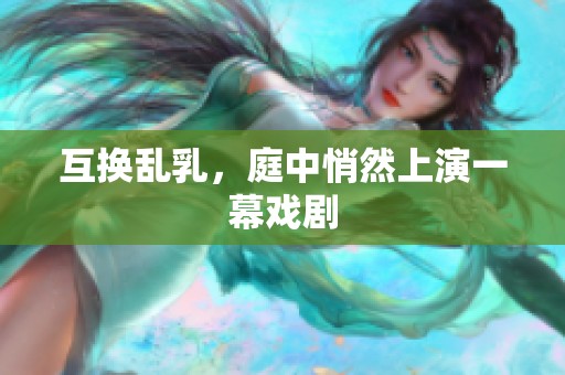 互换乱乳，庭中悄然上演一幕戏剧