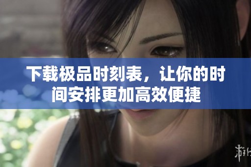 下载极品时刻表，让你的时间安排更加高效便捷