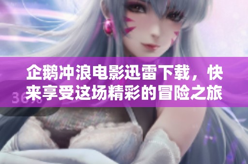 企鹅冲浪电影迅雷下载，快来享受这场精彩的冒险之旅！