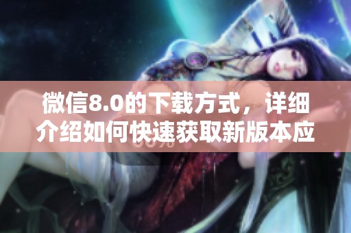 微信8.0的下载方式，详细介绍如何快速获取新版本应用