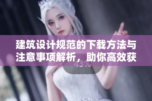 建筑设计规范的下载方法与注意事项解析，助你高效获取相关资料
