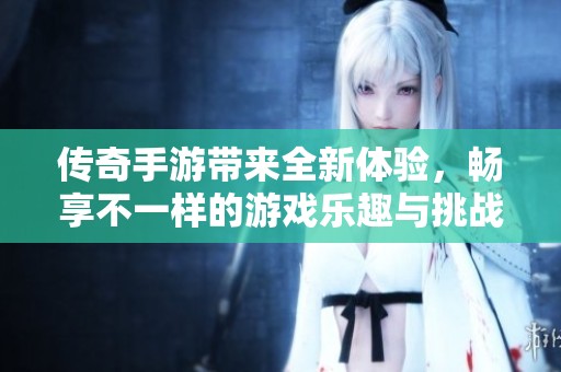 传奇手游带来全新体验，畅享不一样的游戏乐趣与挑战