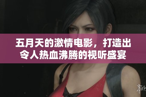 **天的激情电影，打造出令人热血沸腾的视听盛宴
