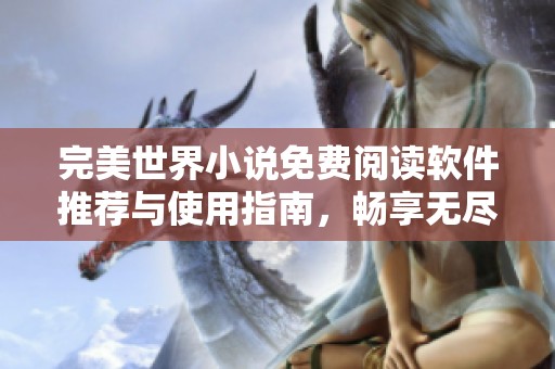 完美世界小说免费阅读软件推荐与使用指南，畅享无尽的阅读乐趣