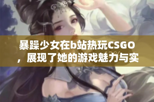 暴躁少女在b站热玩CSGO，展现了她的游戏魅力与实力。