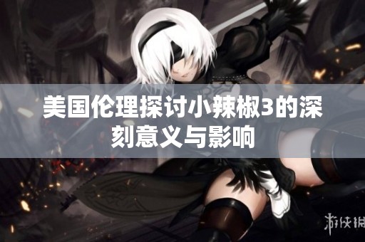 美国伦理探讨小辣椒3的深刻意义与影响