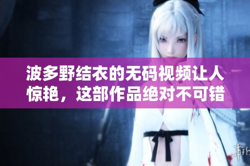 波多野结衣的**视频让人惊艳，这部作品绝对不可错过！