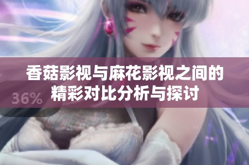 香菇影视与麻花影视之间的精彩对比分析与探讨