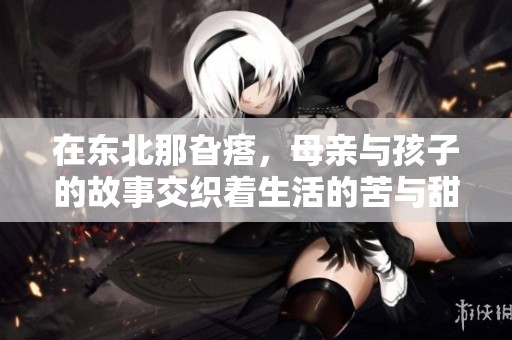 在东北那旮瘩，母亲与孩子的故事交织着生活的苦与甜