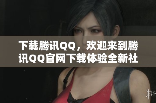 下载腾讯QQ，欢迎来到腾讯QQ官网下载体验全新社交服务！
