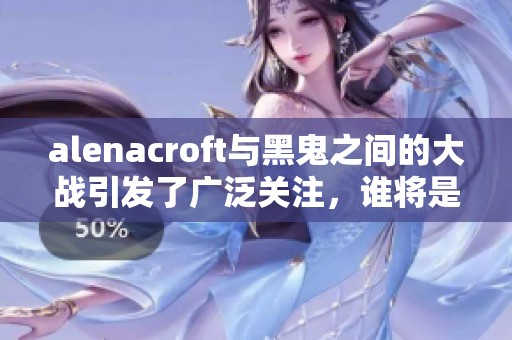 alenacroft与黑鬼之间的大战引发了广泛关注，谁将是最后的胜者呢？