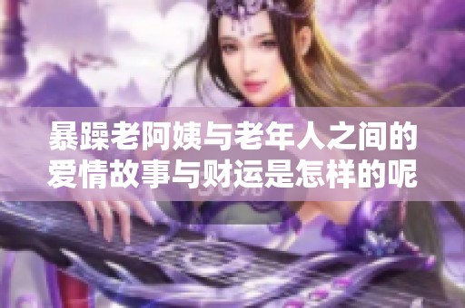 暴躁老阿姨与老年人之间的爱情故事与财运是怎样的呢