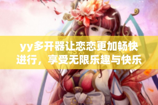yy多开器让恋恋更加畅快进行，享受无限乐趣与快乐体验