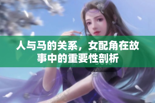人与马的关系，女配角在故事中的重要性剖析
