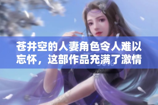 苍井空的人妻角色令人难以忘怀，这部作品充满了激情和惊喜